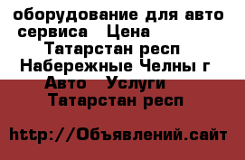 оборудование для авто сервиса › Цена ­ 30 000 - Татарстан респ., Набережные Челны г. Авто » Услуги   . Татарстан респ.